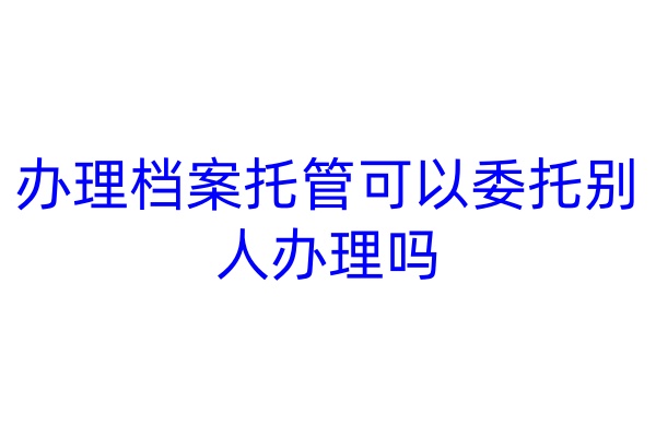 办理档案托管可以委托别人办理吗