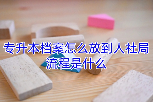 专升本档案怎么放到人社局，流程是什么