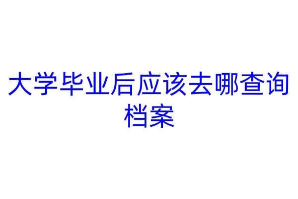 大学毕业后应该去哪查询档案