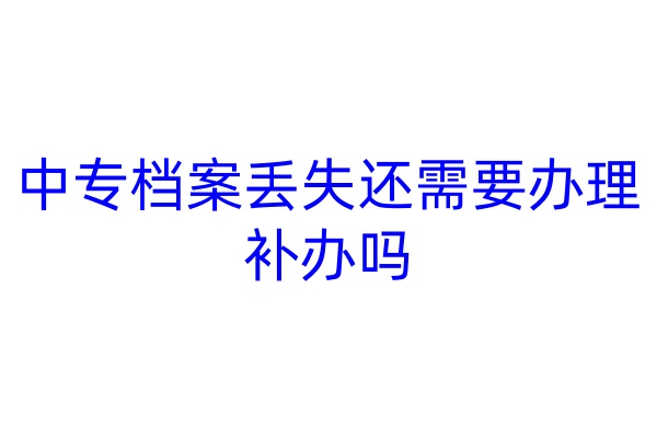中专档案丢失还需要办理补办吗