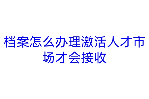 档案怎么办理激活人才市场才会接收