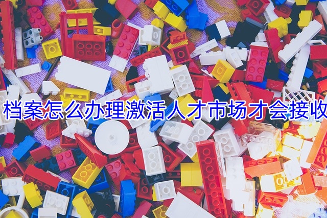 档案怎么办理激活人才市场才会接收
