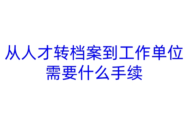 从人才转档案到工作单位需要什么手续