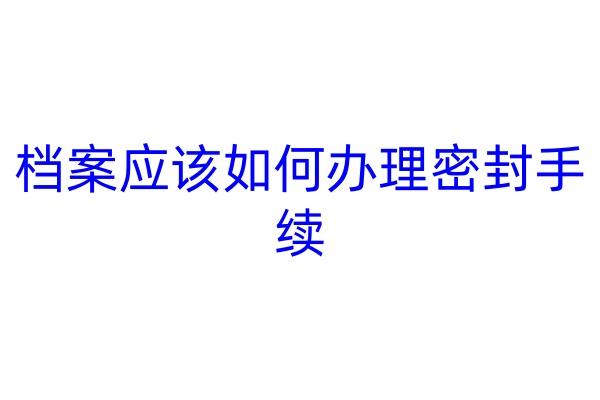 档案应该如何办理密封手续