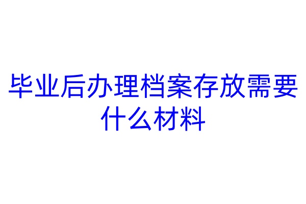 毕业后办理档案存放需要什么材料