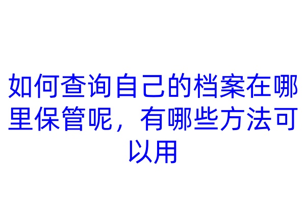 如何查询自己的档案在哪里保管呢，有哪些方法可以用