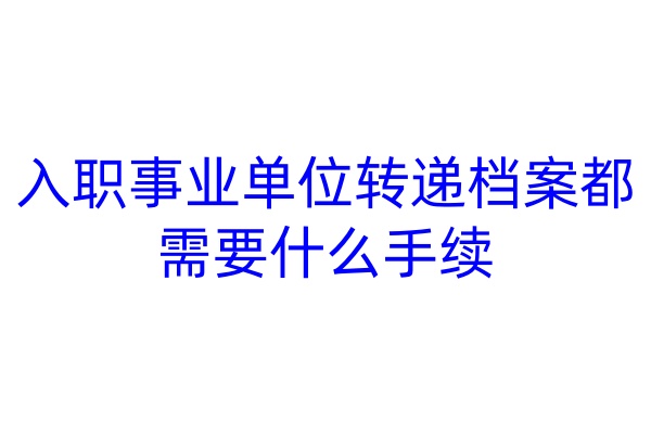 入职事业单位转递档案都需要什么手续