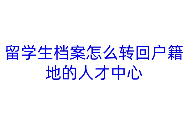 留学生档案怎么转回户籍地的人才中心