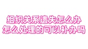 组织关系遗失怎么办，怎么处理的可以补办吗