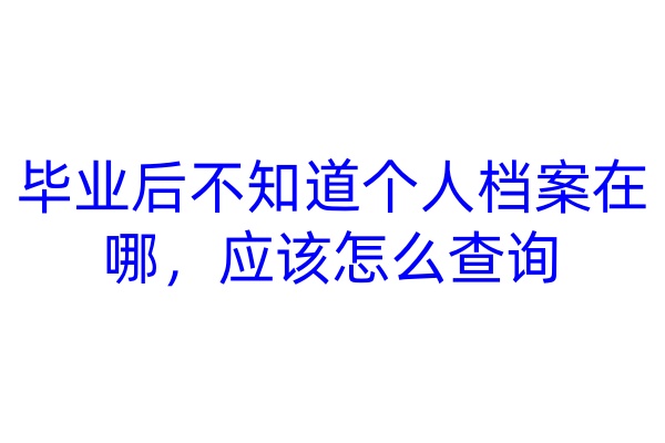 毕业后不知道个人档案在哪，应该怎么查询