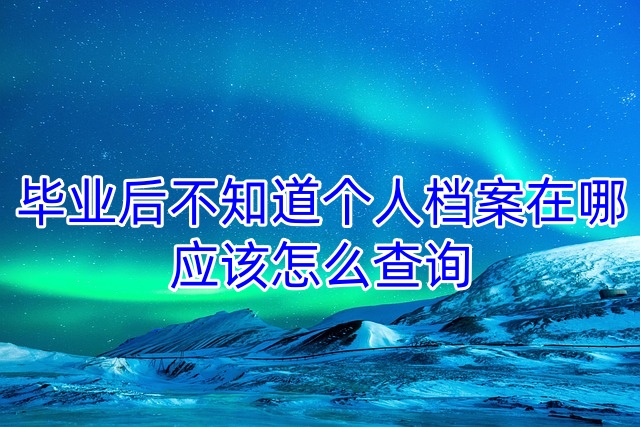 毕业后不知道个人档案在哪，应该怎么查询