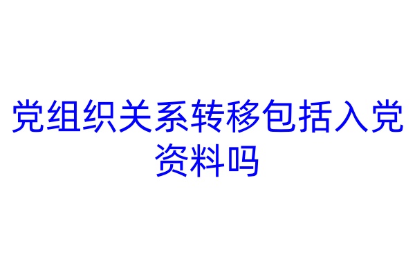党组织关系转移包括入党资料吗