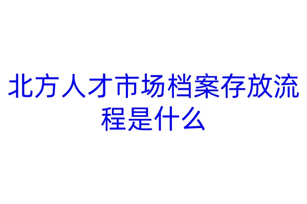 北方人才市场档案存放流程是什么