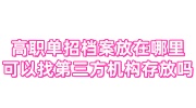 高职单招档案放在哪里,可以找第三方机构存放吗