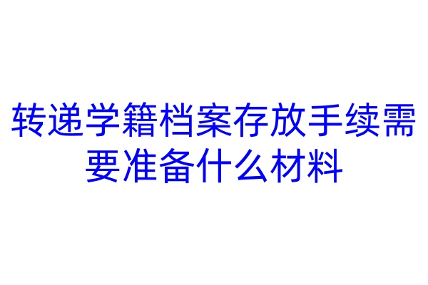 转递学籍档案存放手续需要准备什么材料