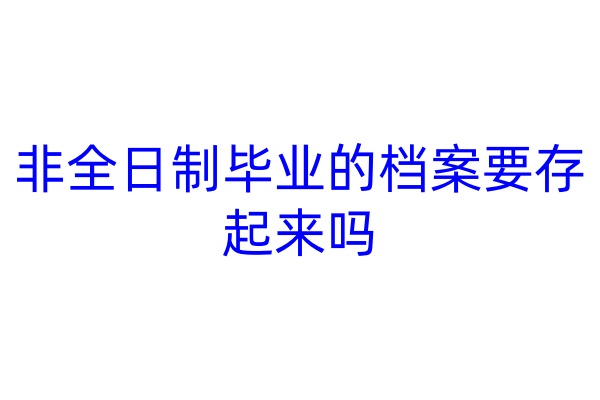 非全日制毕业的档案要存起来吗