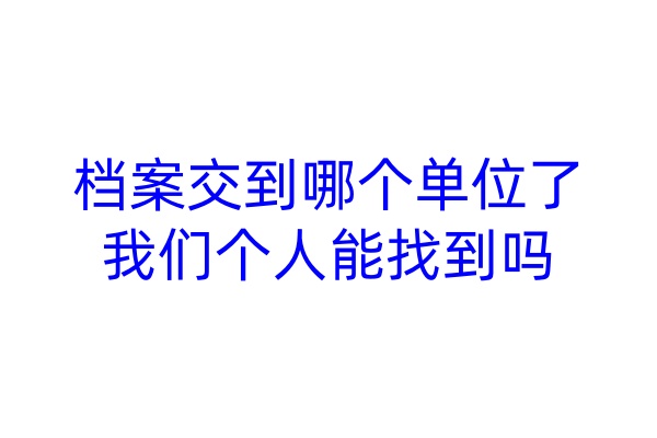 档案交到哪个单位了，我们个人能找到吗