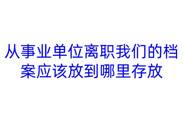 从事业单位离职，我们的档案应该放到哪里存放