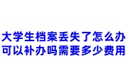 大学生档案丢失了怎么办?可以补办吗需要多少费用