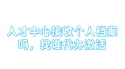 人才中心接收个人档案吗，不收成考档案找谁代办激活