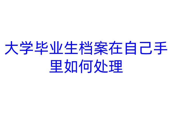 大学毕业生档案在自己手里如何处理