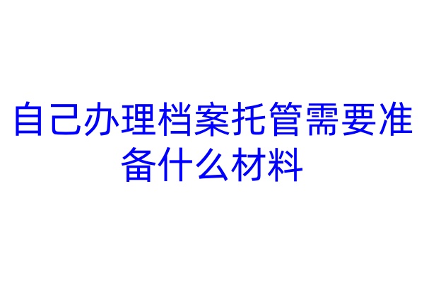 自己办理档案托管需要准备什么材料
