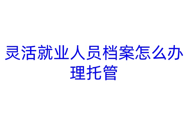 灵活就业人员档案怎么办理托管