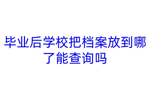 毕业后学校把档案放到哪了能查询吗