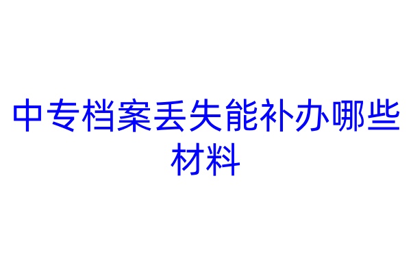 中专档案丢失能补办哪些材料