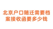 北京户口随迁需要档案接收函怎么能开具要多少钱