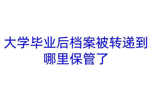 大学毕业后档案被转递到哪里保管了