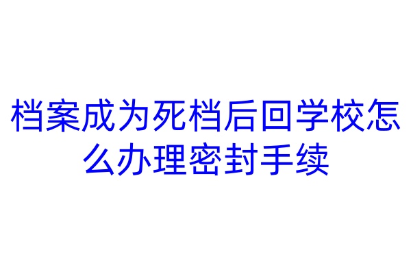 档案成为死档后回学校怎么办理密封手续