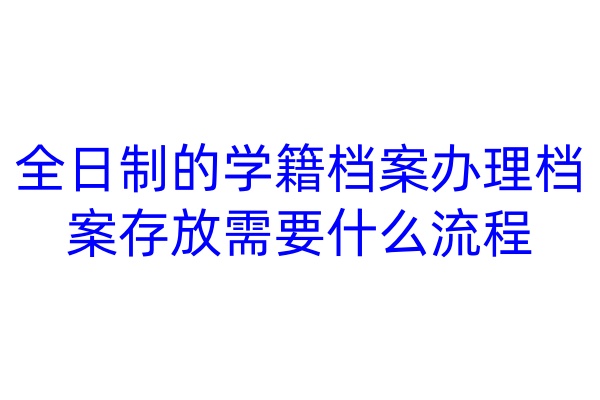 全日制的学籍档案办理档案存放需要什么流程