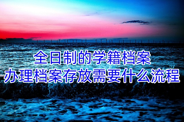 全日制的学籍档案办理档案存放需要什么流程