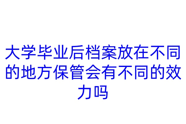 大学毕业后档案放在不同的地方保管，会有不同的效力吗