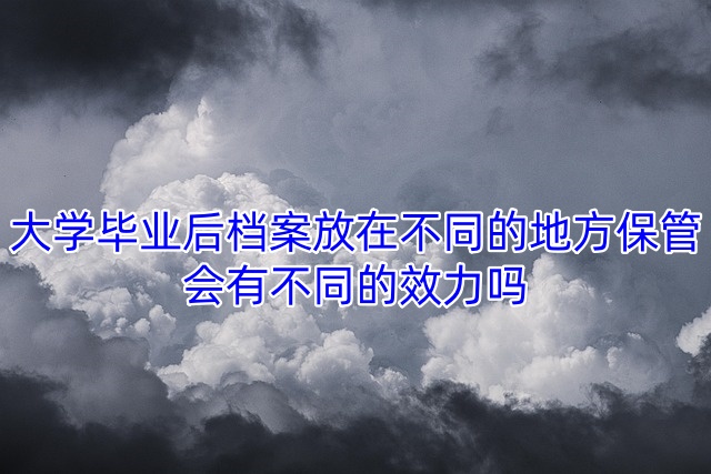 大学毕业后档案放在不同的地方保管，会有不同的效力吗