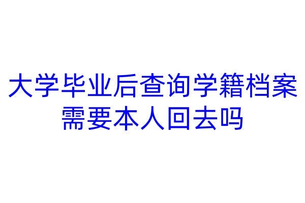 大学毕业后查询学籍档案需要本人回去吗