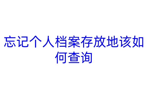 忘记个人档案存放地该如何查询