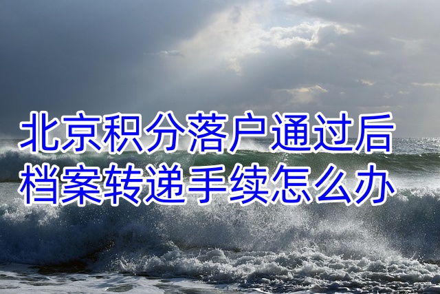 北京积分落户通过后档案转递手续怎么办