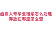 函授大专毕业档案怎么处理，存放在哪里怎么查