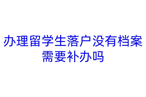办理留学生落户没有档案需要补办吗