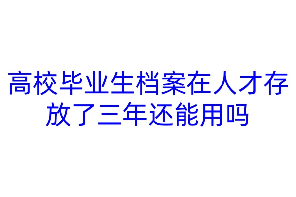 高校毕业生档案在人才存放了三年还能用吗