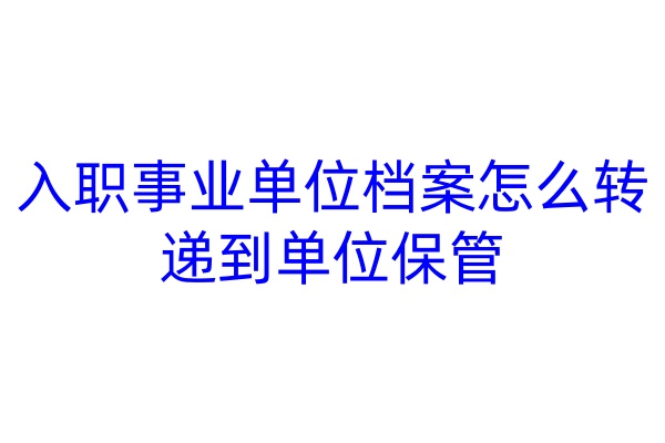 入职事业单位档案怎么转递到单位保管