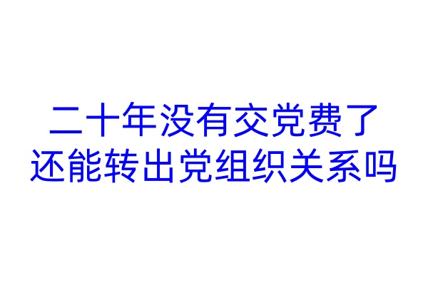 二十年没有交党费了，还能转出党组织关系吗
