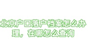 北京户口落户档案怎么办理，在哪怎么查询