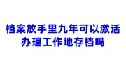 档案放手里九年可以激活办理工作地存档吗