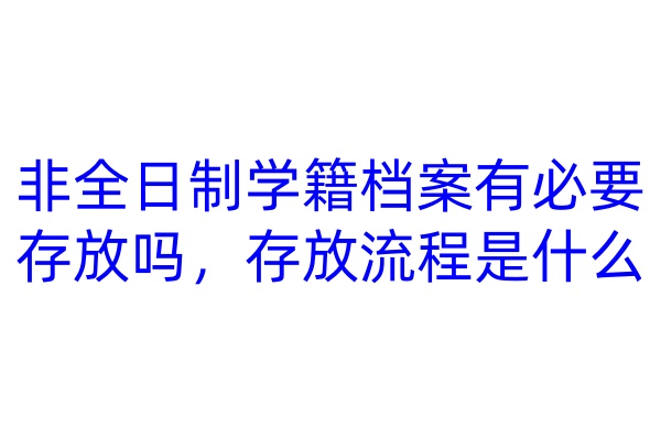 非全日制学籍档案有必要存放吗，存放流程是什么