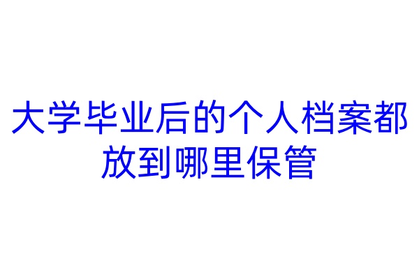 大学毕业后的个人档案都放到哪里保管