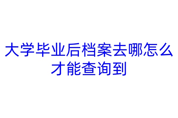 大学毕业后档案去哪怎么才能查询到