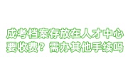 成考档案存放在人才中心要收费吗？需要办理其他手续吗